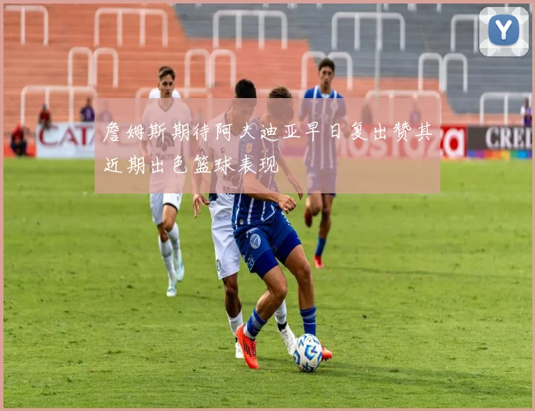 詹姆斯期待阿夫迪亚早日复出赞其近期出色篮球表现