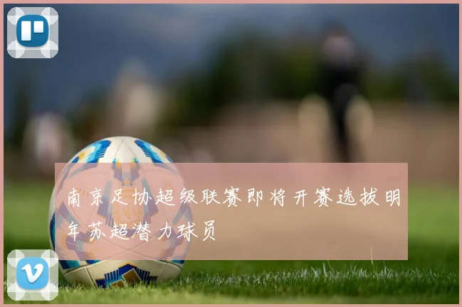南京足协超级联赛即将开赛选拔明年苏超潜力球员
