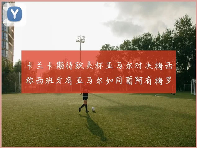 卡兰卡期待欧美杯亚马尔对决梅西称西班牙有亚马尔如同葡阿有梅罗