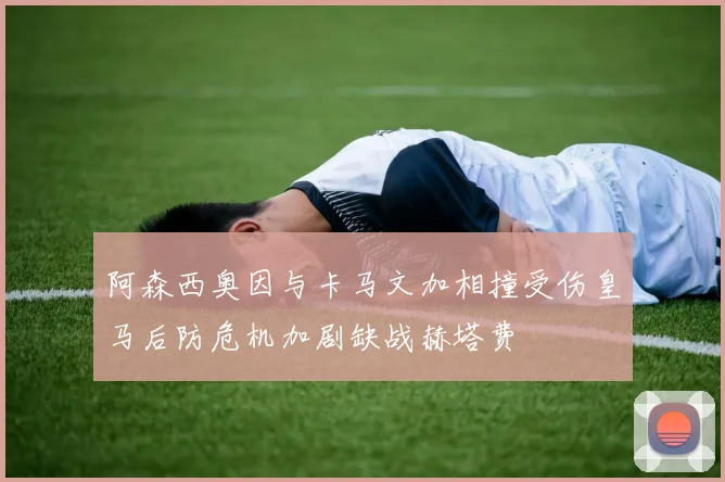 阿森西奥因与卡马文加相撞受伤皇马后防危机加剧缺战赫塔费