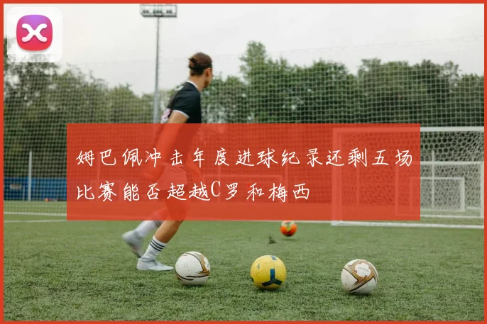 姆巴佩冲击年度进球纪录还剩五场比赛能否超越C罗和梅西