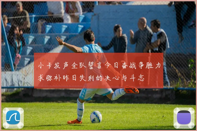 小卡发声全队誓言今日奋战争胜力求弥补昨日失利的决心与斗志