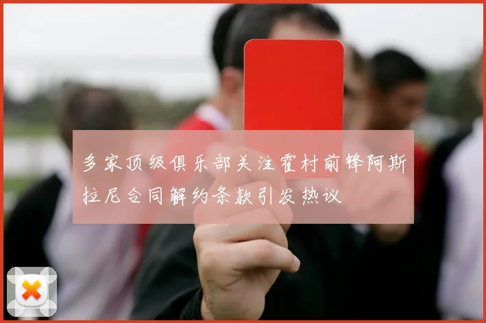 多家顶级俱乐部关注霍村前锋阿斯拉尼合同解约条款引发热议