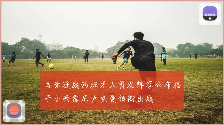 马竞迎战西班牙人首发阵容公布格子小西蒙尼卢克曼领衔出战