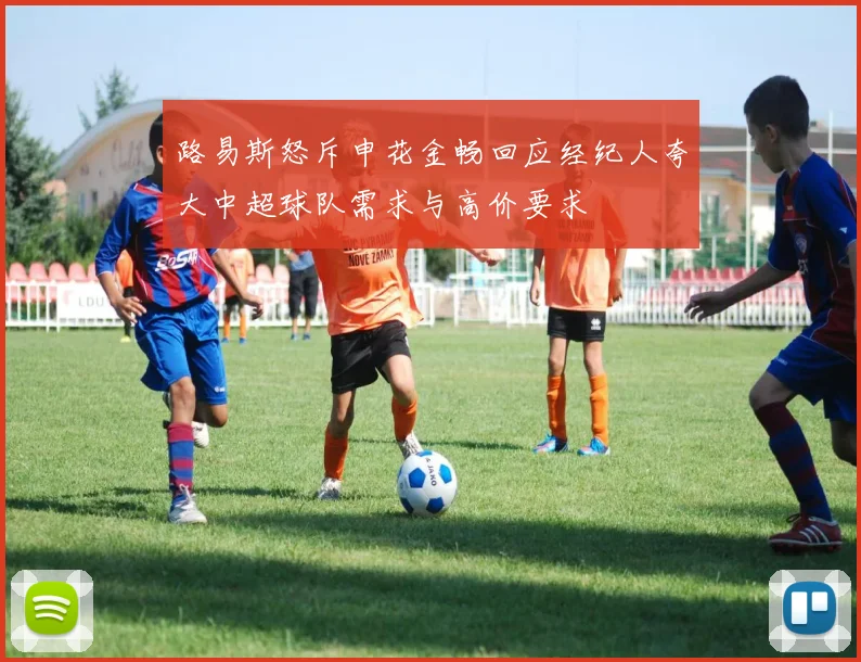 路易斯怒斥申花金畅回应经纪人夸大中超球队需求与高价要求