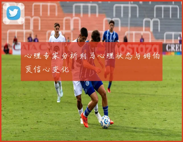 心理专家分析利马心理状态与姆伯莫信心变化