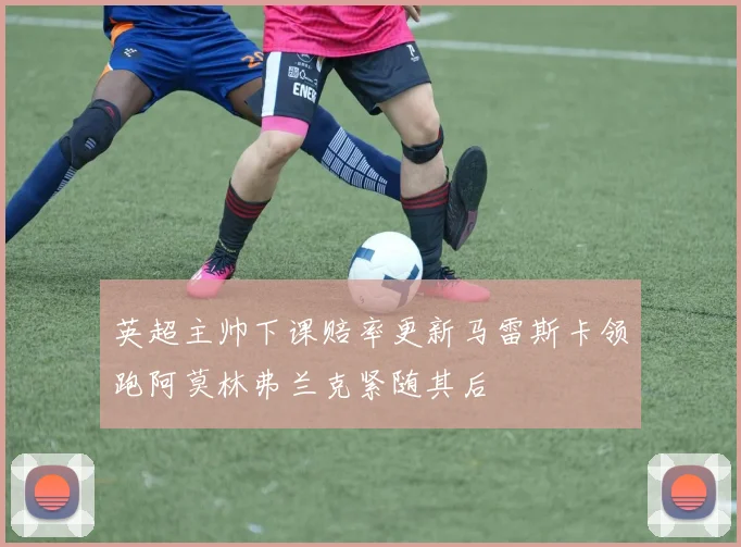 英超主帅下课赔率更新马雷斯卡领跑阿莫林弗兰克紧随其后