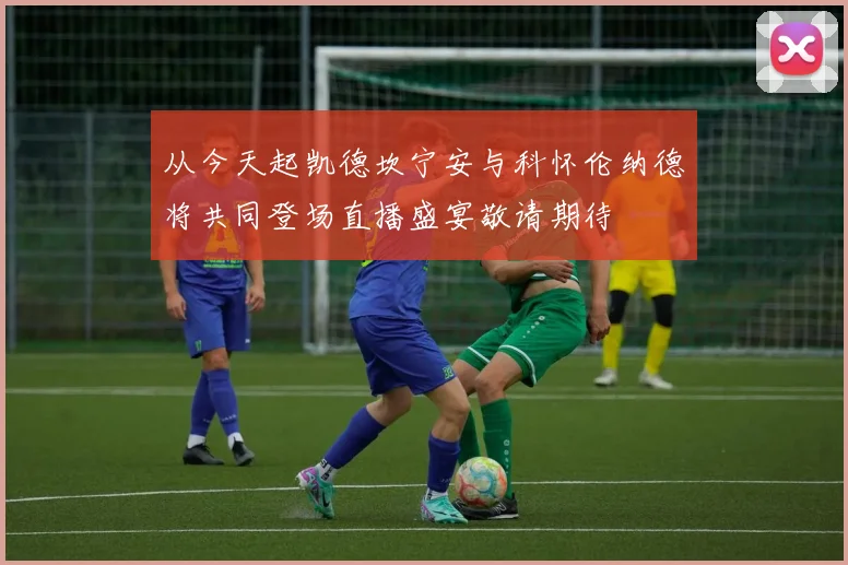 从今天起凯德坎宁安与科怀伦纳德将共同登场直播盛宴敬请期待