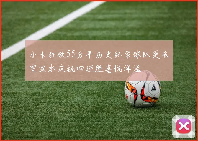 小卡狂砍55分平历史纪录球队更衣室泼水庆祝四连胜喜悦洋溢