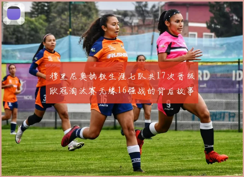 穆里尼奥执教生涯七队共17次晋级欧冠淘汰赛无缘16强战的背后故事