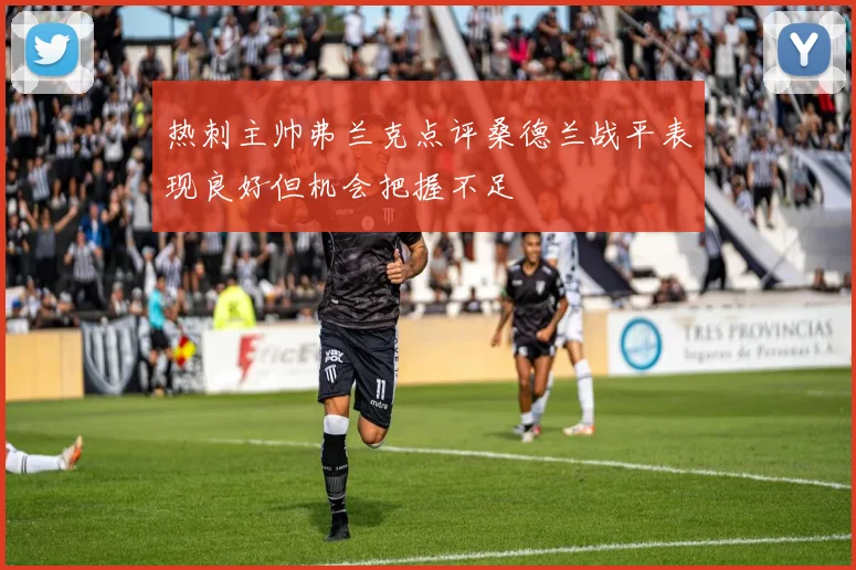 热刺主帅弗兰克点评桑德兰战平表现良好但机会把握不足
