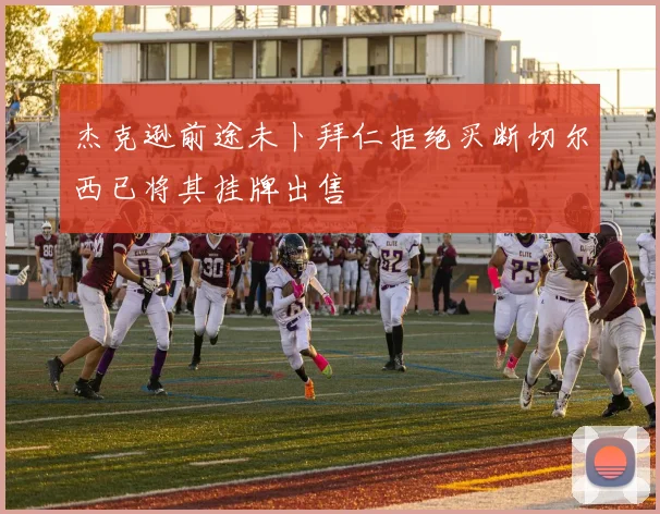 杰克逊前途未卜拜仁拒绝买断切尔西已将其挂牌出售