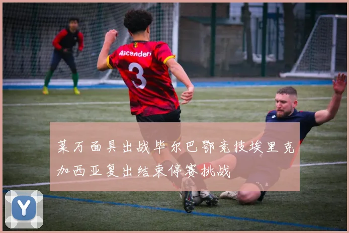 莱万面具出战毕尔巴鄂竞技埃里克加西亚复出结束停赛挑战