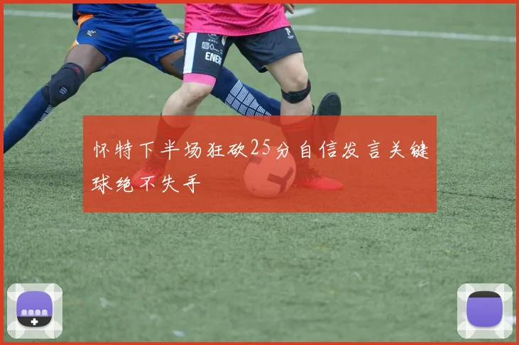 怀特下半场狂砍25分自信发言关键球绝不失手