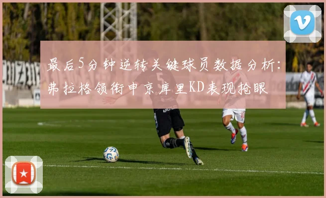 最后5分钟逆转关键球员数据分析：弗拉格领衔申京库里KD表现抢眼