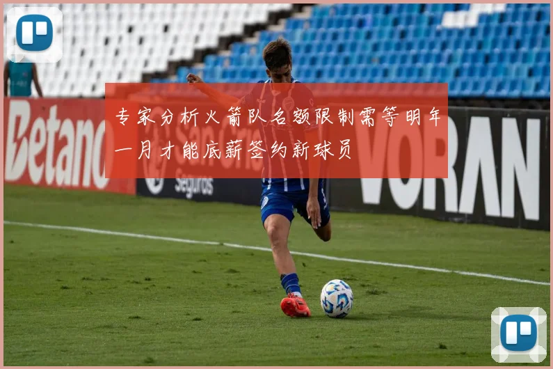 专家分析火箭队名额限制需等明年一月才能底薪签约新球员