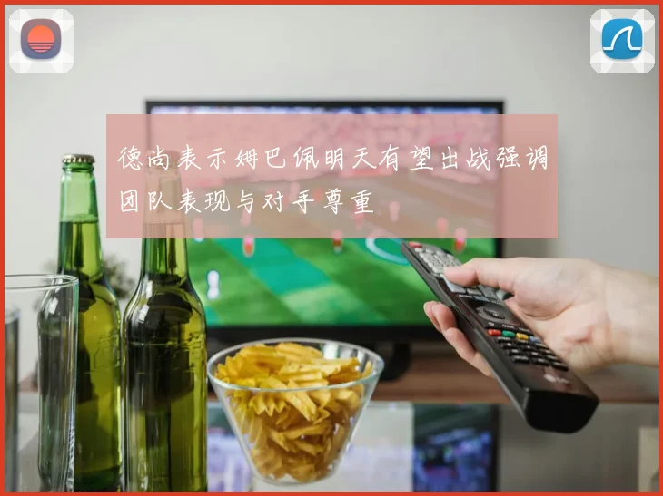 德尚表示姆巴佩明天有望出战强调团队表现与对手尊重