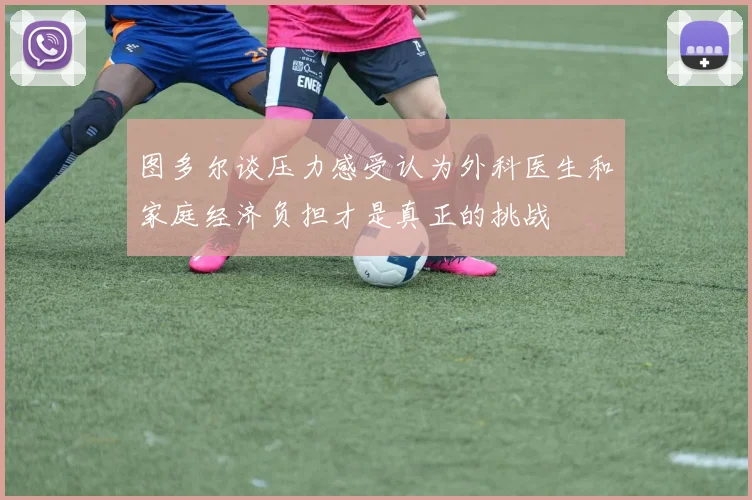 图多尔谈压力感受认为外科医生和家庭经济负担才是真正的挑战