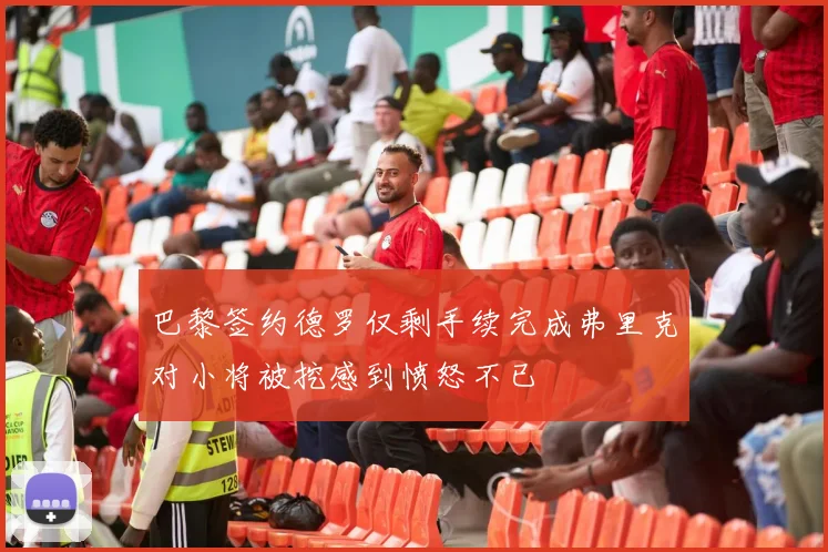 巴黎签约德罗仅剩手续完成弗里克对小将被挖感到愤怒不已