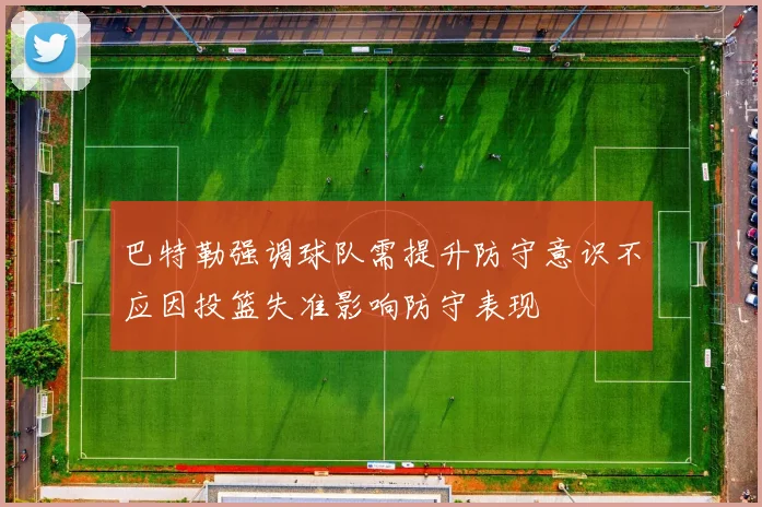 巴特勒强调球队需提升防守意识不应因投篮失准影响防守表现