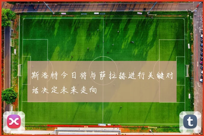 斯洛特今日将与萨拉赫进行关键对话决定未来走向