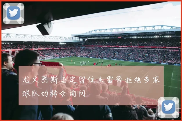 尤文图斯坚定留住米雷蒂拒绝多家球队的转会询问