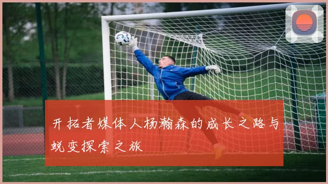 开拓者媒体人杨瀚森的成长之路与蜕变探索之旅