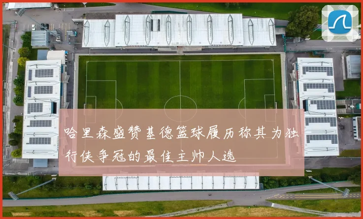 哈里森盛赞基德篮球履历称其为独行侠争冠的最佳主帅人选