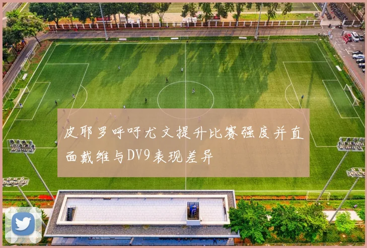 皮耶罗呼吁尤文提升比赛强度并直面戴维与DV9表现差异