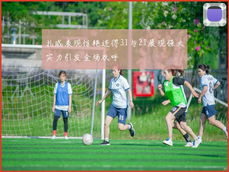 扎威表现惊艳连得31与21展现强大实力引发全场欢呼