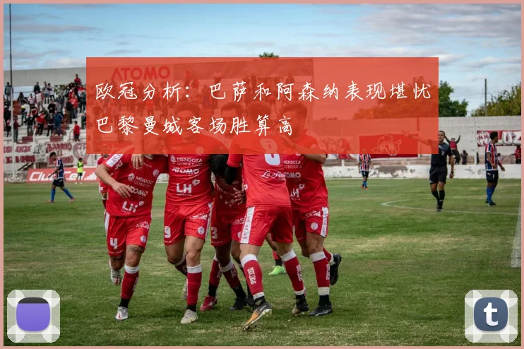 欧冠分析：巴萨和阿森纳表现堪忧巴黎曼城客场胜算高