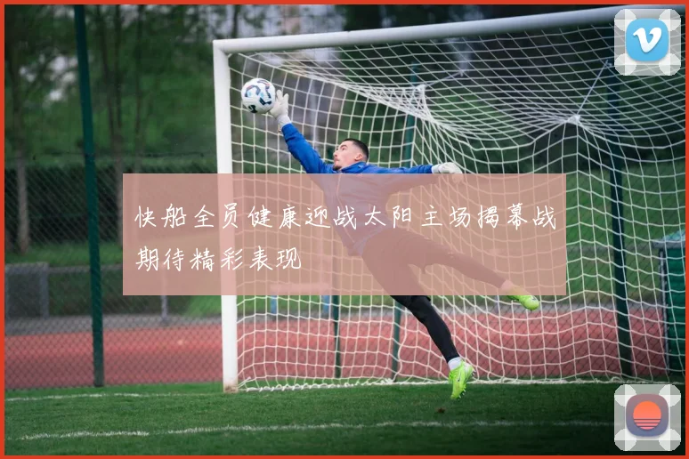 快船全员健康迎战太阳主场揭幕战期待精彩表现