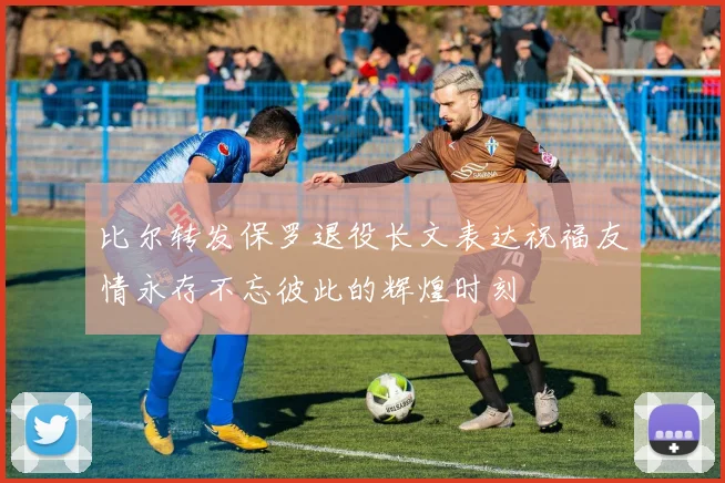 比尔转发保罗退役长文表达祝福友情永存不忘彼此的辉煌时刻