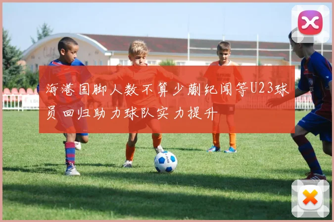 海港国脚人数不算少蒯纪闻等U23球员回归助力球队实力提升