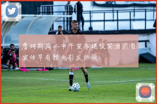 詹姆斯周二中午宣布退役实为广告宣传早有预兆引发热议