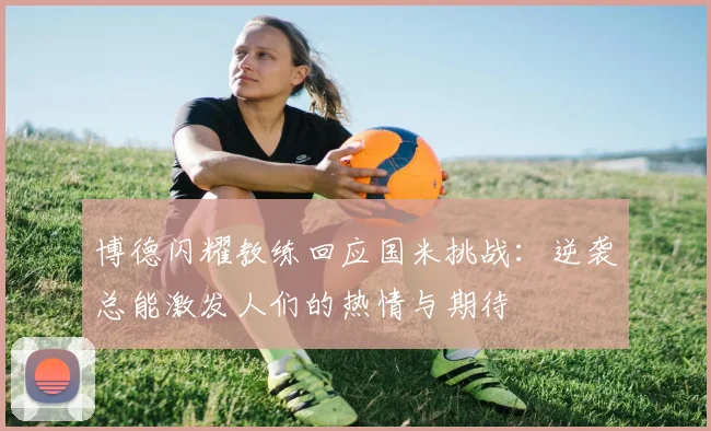 博德闪耀教练回应国米挑战：逆袭总能激发人们的热情与期待