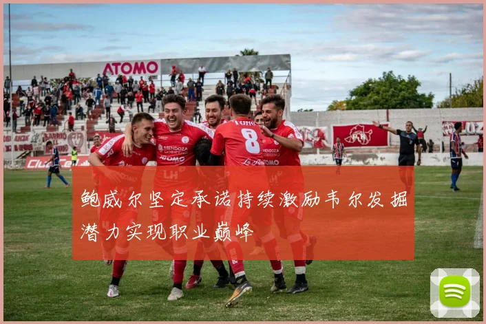 鲍威尔坚定承诺持续激励韦尔发掘潜力实现职业巅峰