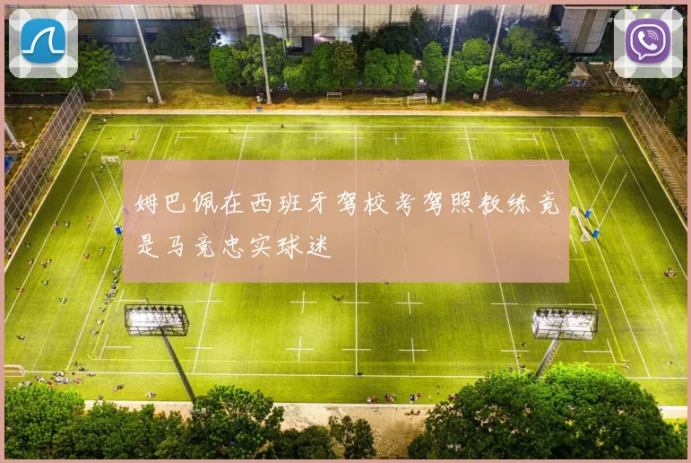 姆巴佩在西班牙驾校考驾照教练竟是马竞忠实球迷