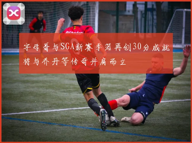 字母哥与SGA新赛季若再创30分成就将与乔丹等传奇并肩而立