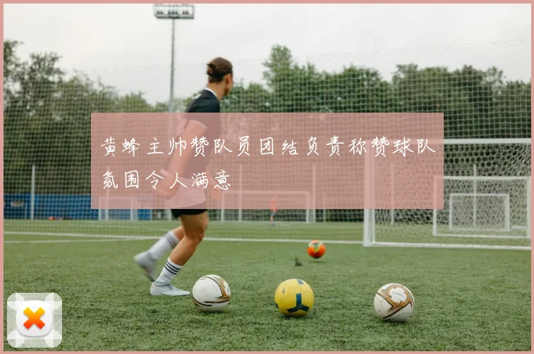 黄蜂主帅赞队员团结负责称赞球队氛围令人满意