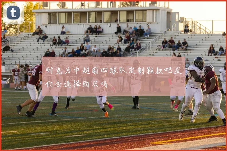 耐克为中超前四球队定制鞋款吧友们会选择购买吗