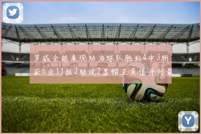 罗威全能表现助力球队胜利4中3斩获6分11板2助攻2盖帽正负值并列最高