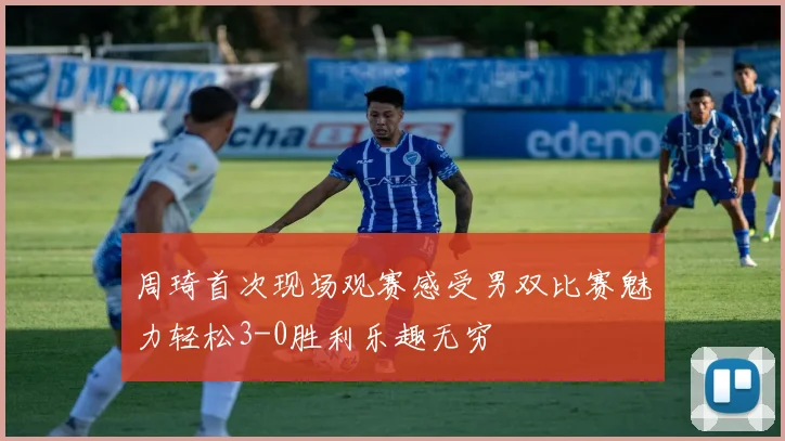周琦首次现场观赛感受男双比赛魅力轻松3-0胜利乐趣无穷