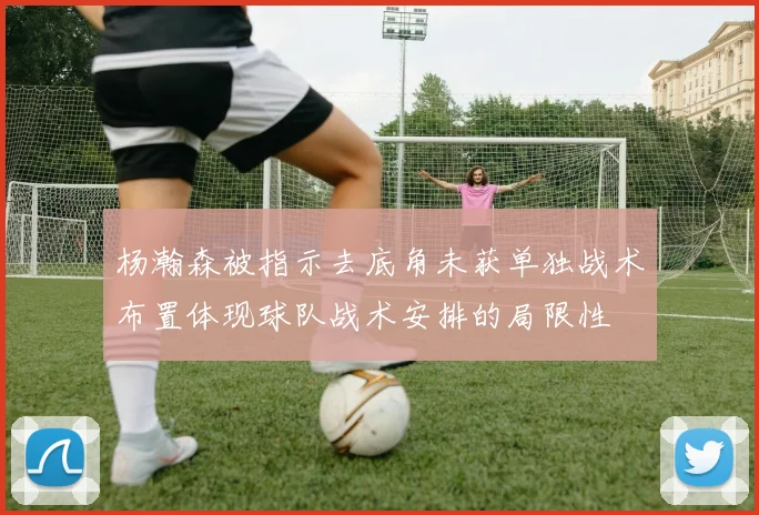 杨瀚森被指示去底角未获单独战术布置体现球队战术安排的局限性
