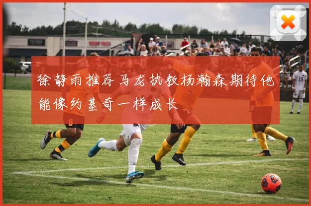 徐静雨推荐马龙执教杨瀚森期待他能像约基奇一样成长