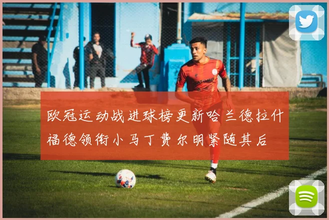欧冠运动战进球榜更新哈兰德拉什福德领衔小马丁费尔明紧随其后