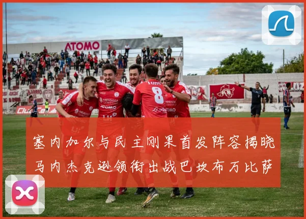 塞内加尔与民主刚果首发阵容揭晓马内杰克逊领衔出战巴坎布万比萨卡同场竞技