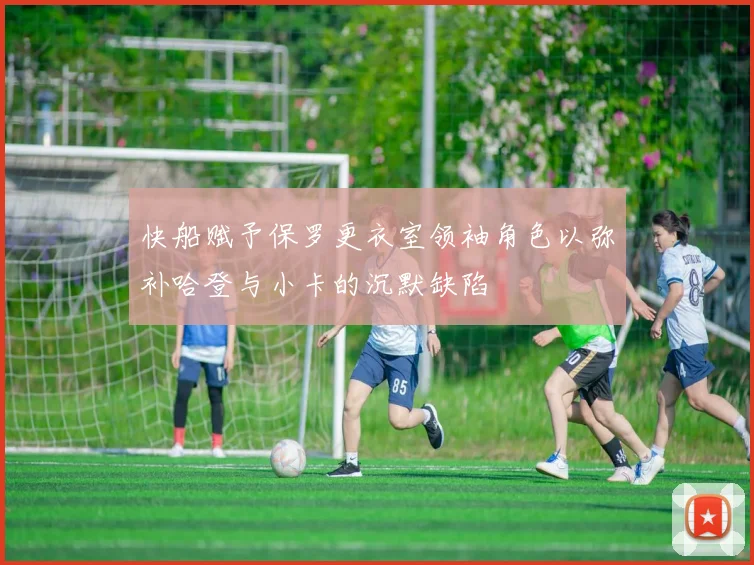 快船赋予保罗更衣室领袖角色以弥补哈登与小卡的沉默缺陷