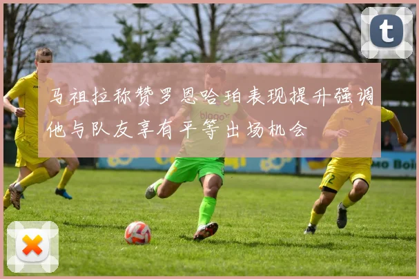 马祖拉称赞罗恩哈珀表现提升强调他与队友享有平等出场机会